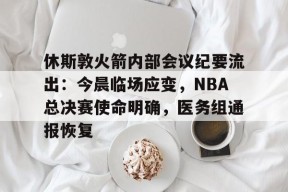 九游娱乐官方网站关于休斯敦火箭内部会议纪要流出：今晨临场应变，NBA总决赛使命明确，医务组通报恢复的信息